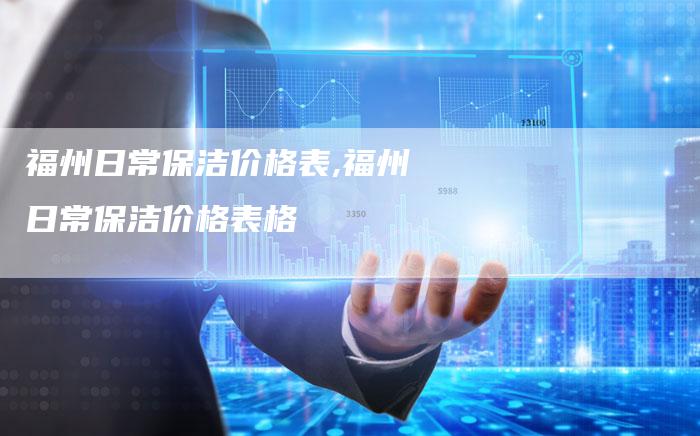 福州日常保洁价格表,福州日常保洁价格表格