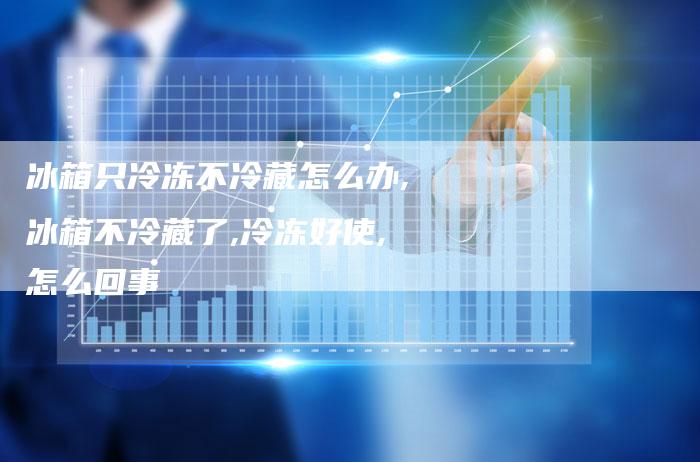 冰箱只冷冻不冷藏怎么办,冰箱不冷藏了,冷冻好使,怎么回事