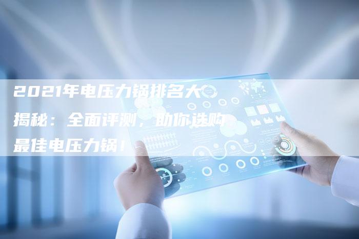 2021年电压力锅排名大揭秘：全面评测，助你选购最佳电压力锅！