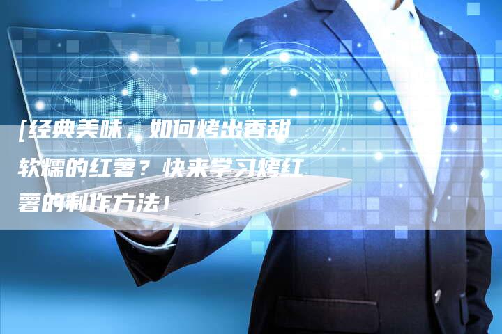 [经典美味，如何烤出香甜软糯的红薯？快来学习烤红薯的制作方法！