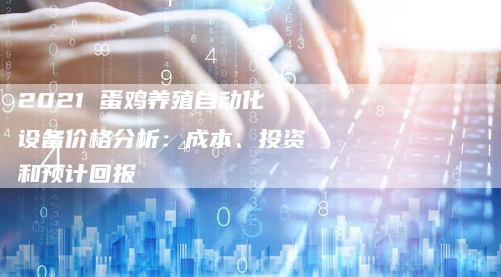 2021 蛋鸡养殖自动化设备价格分析：成本、投资和预计回报