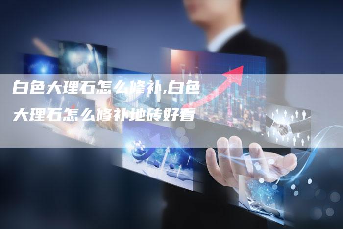 白色大理石怎么修补,白色大理石怎么修补地砖好看