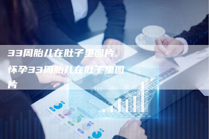 33周胎儿在肚子里图片,怀孕33周胎儿在肚子里图片