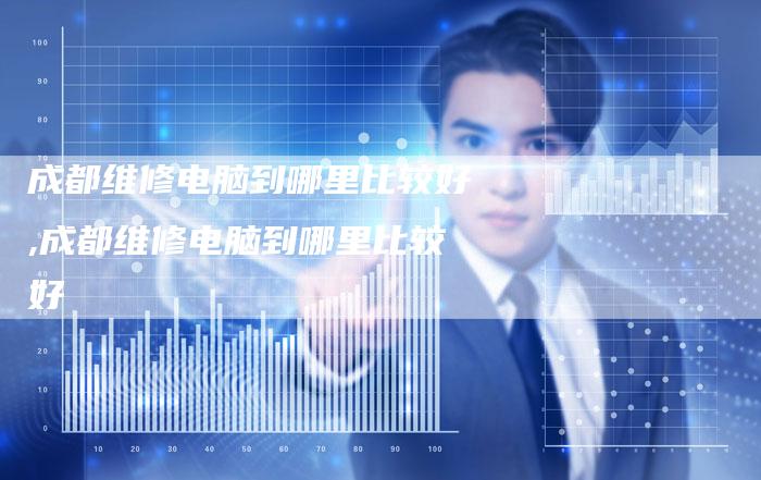 成都维修电脑到哪里比较好,成都维修电脑到哪里比较好