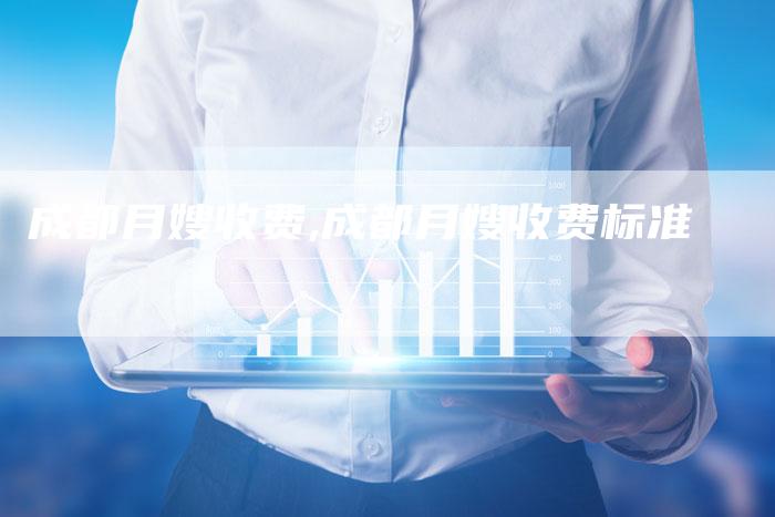 成都月嫂收费,成都月嫂收费标准