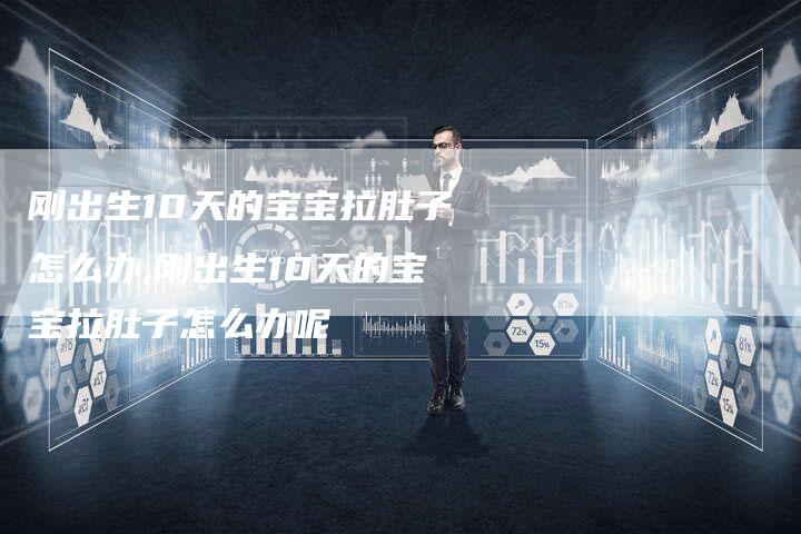 刚出生10天的宝宝拉肚子怎么办,刚出生10天的宝宝拉肚子怎么办呢
