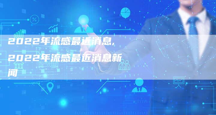 2022年流感最近消息,2022年流感最近消息新闻