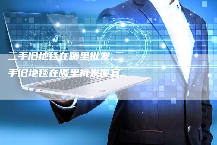 二手旧地毯在哪里批发,二手旧地毯在哪里批发便宜