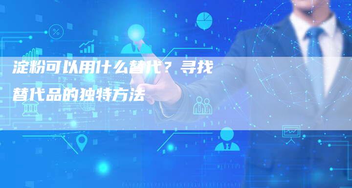 淀粉可以用什么替代？寻找替代品的独特方法