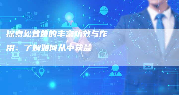 探索松茸菌的丰富功效与作用：了解如何从中获益