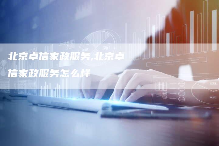北京卓信家政服务,北京卓信家政服务怎么样