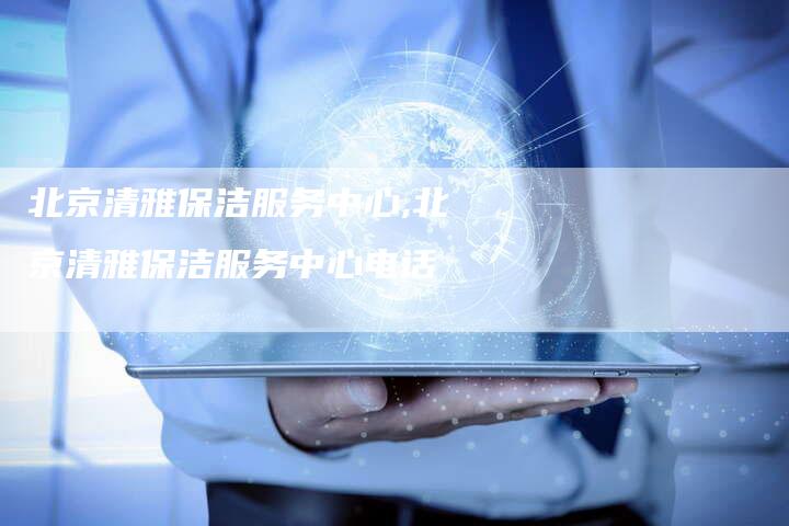 北京清雅保洁服务中心,北京清雅保洁服务中心电话