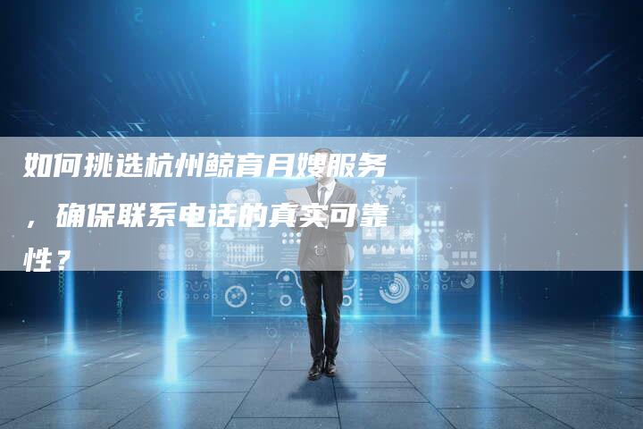 如何挑选杭州鲸育月嫂服务，确保联系电话的真实可靠性？