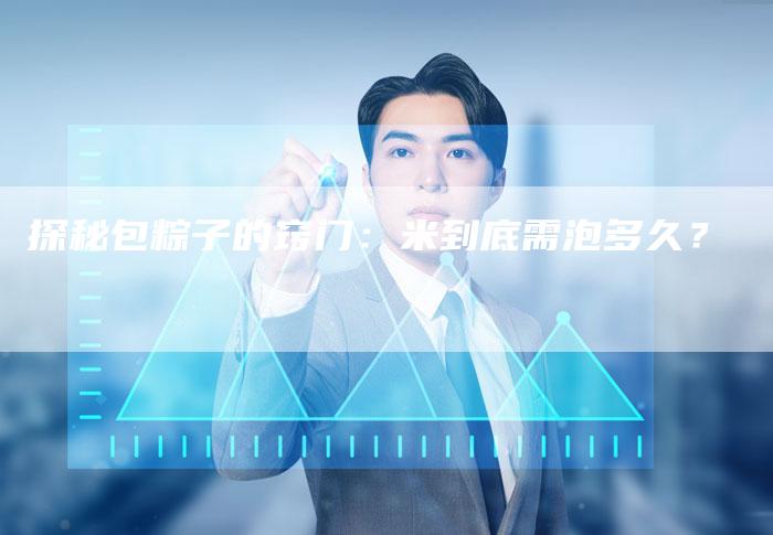 探秘包粽子的窍门：米到底需泡多久？