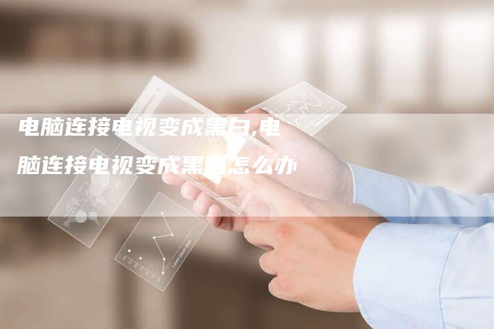 电脑连接电视变成黑白,电脑连接电视变成黑白怎么办