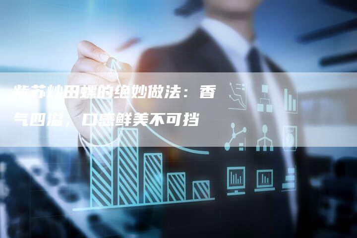 紫苏炒田螺的绝妙做法：香气四溢，口感鲜美不可挡