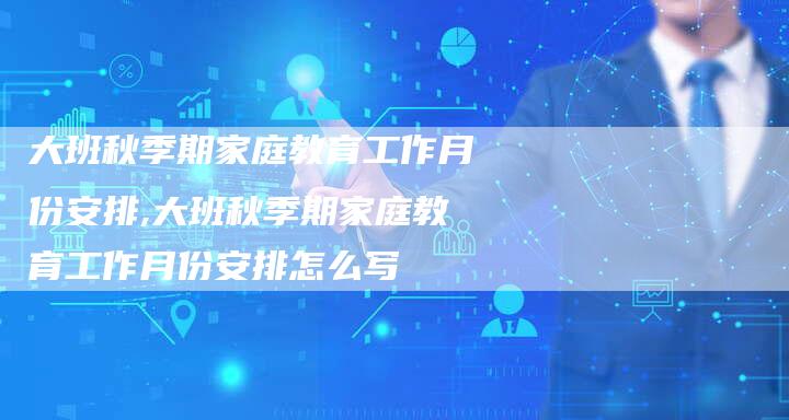 大班秋季期家庭教育工作月份安排,大班秋季期家庭教育工作月份安排怎么写