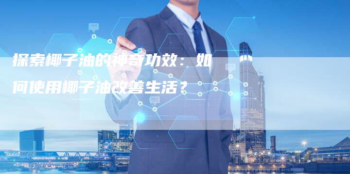 探索椰子油的神奇功效：如何使用椰子油改善生活？