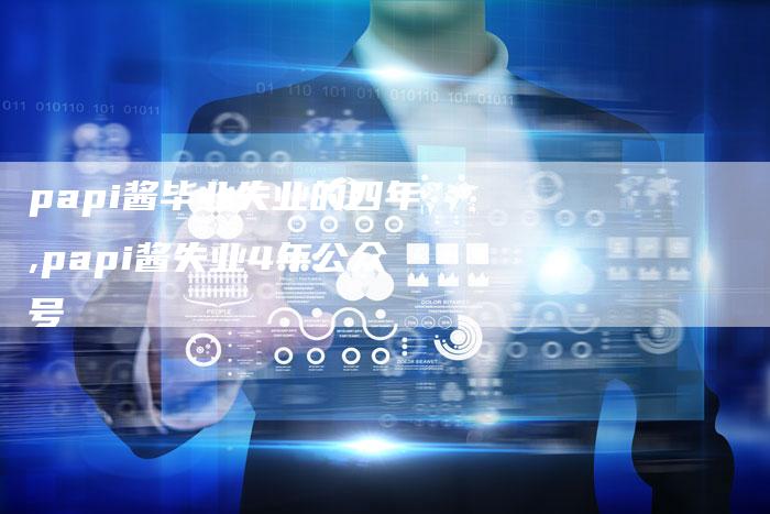 papi酱毕业失业的四年,papi酱失业4年公众号