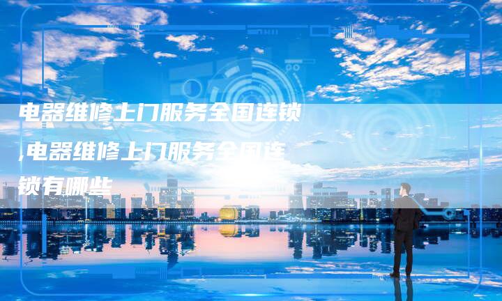 电器维修上门服务全国连锁,电器维修上门服务全国连锁有哪些