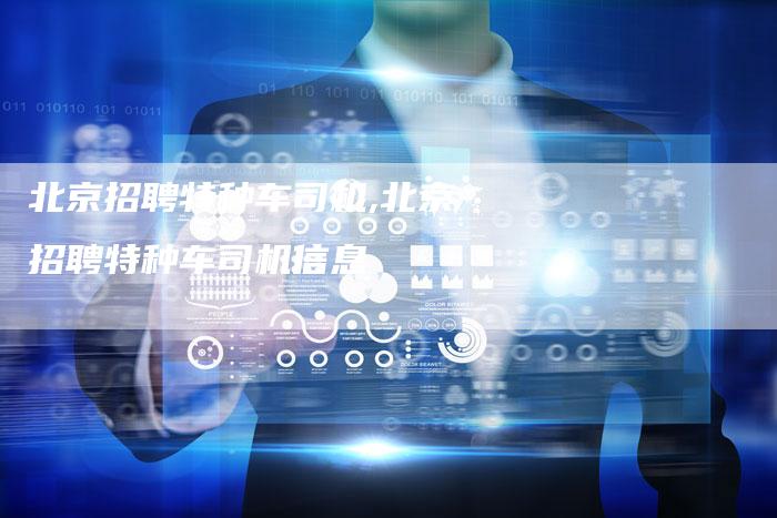 北京招聘特种车司机,北京招聘特种车司机信息