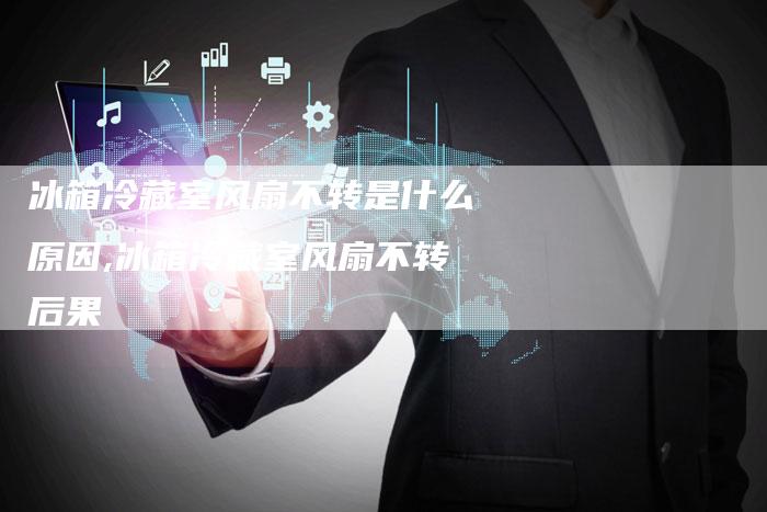 冰箱冷藏室风扇不转是什么原因,冰箱冷藏室风扇不转后果