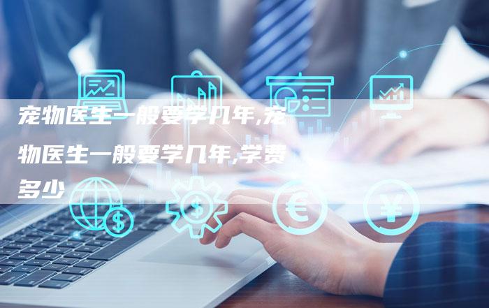 宠物医生一般要学几年,宠物医生一般要学几年,学费多少