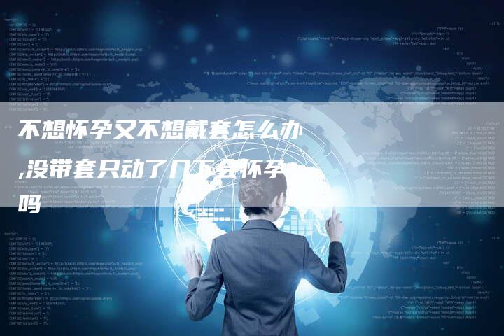 不想怀孕又不想戴套怎么办,没带套只动了几下会怀孕吗