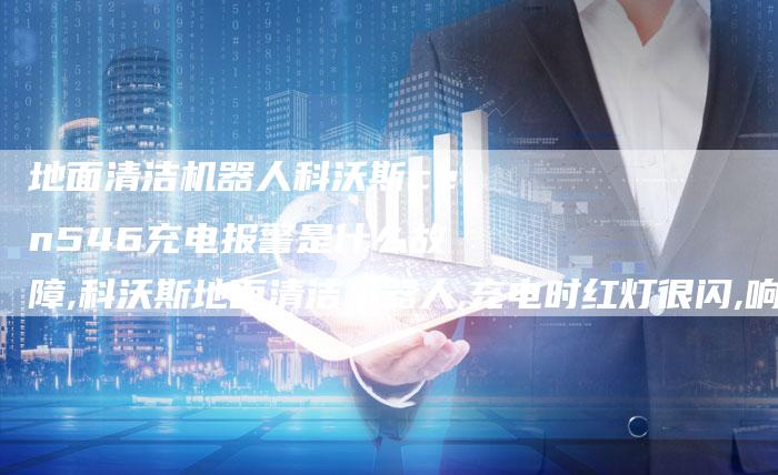 地面清洁机器人科沃斯cen546充电报警是什么故障,科沃斯地面清洁机器人,充电时红灯很闪,响两声提示音