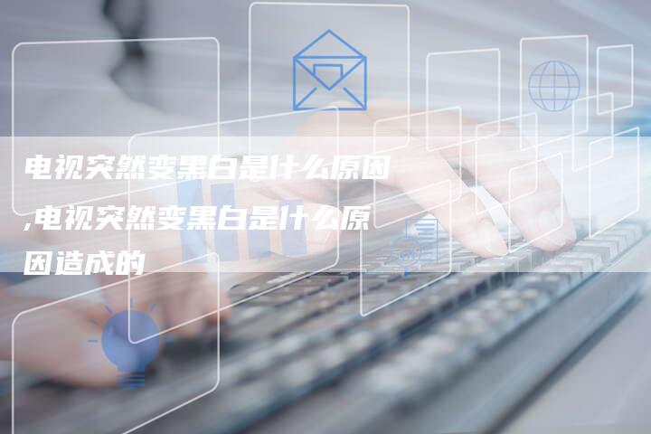 电视突然变黑白是什么原因,电视突然变黑白是什么原因造成的