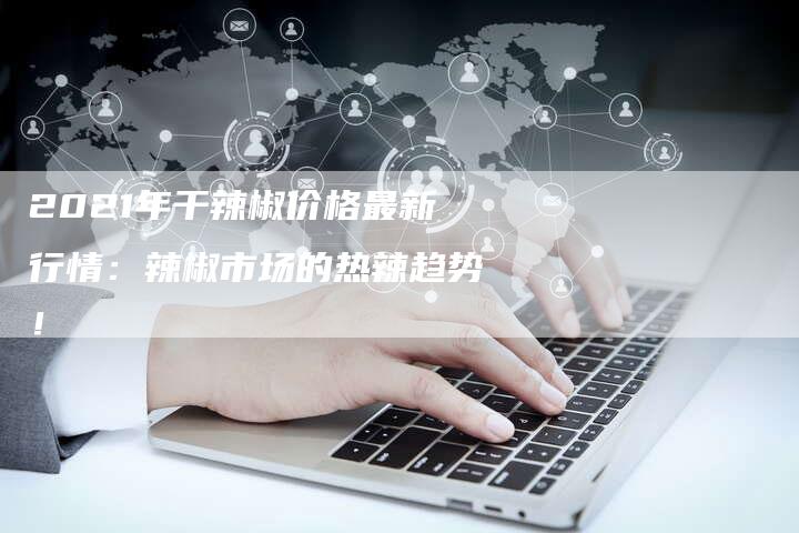 2021年干辣椒价格最新行情：辣椒市场的热辣趋势！