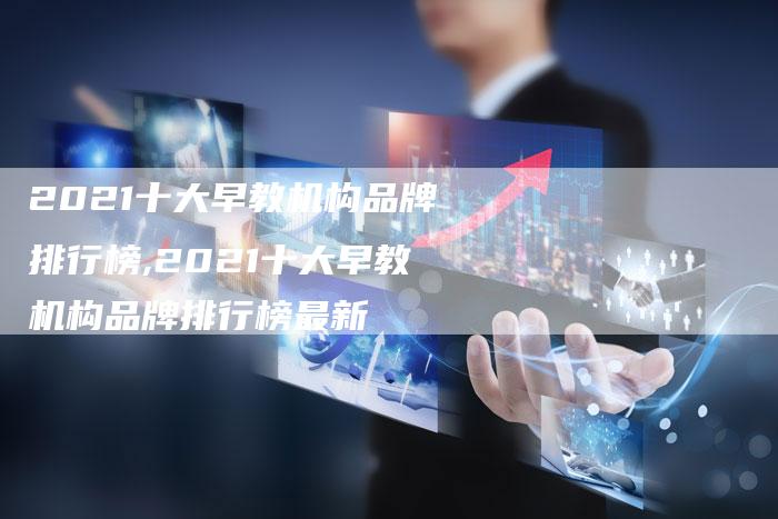 2021十大早教机构品牌排行榜,2021十大早教机构品牌排行榜最新