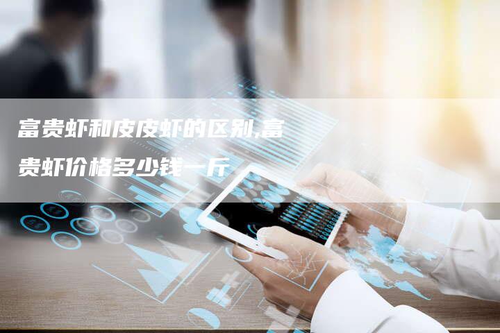 富贵虾和皮皮虾的区别,富贵虾价格多少钱一斤