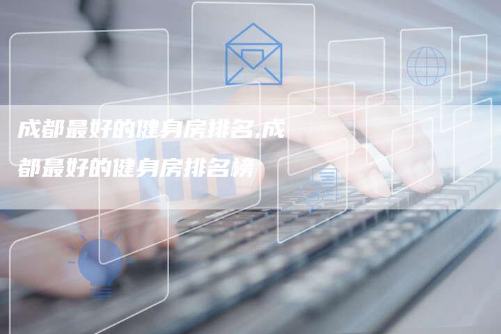 成都最好的健身房排名,成都最好的健身房排名榜