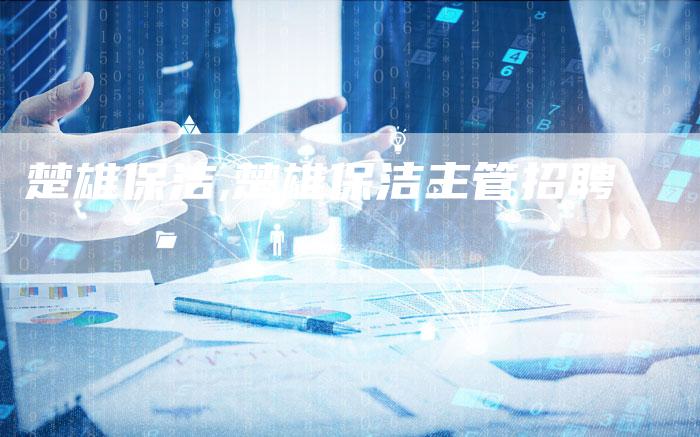 楚雄保洁,楚雄保洁主管招聘