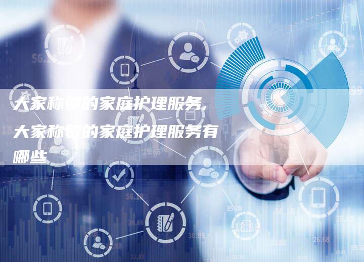 大家称赞的家庭护理服务,大家称赞的家庭护理服务有哪些