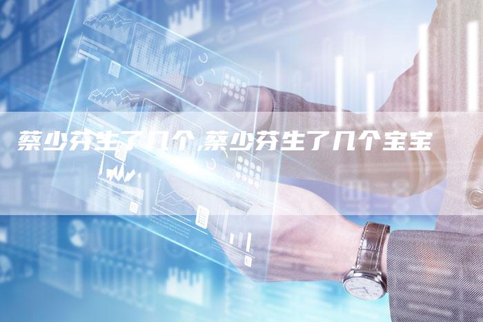蔡少芬生了几个,蔡少芬生了几个宝宝