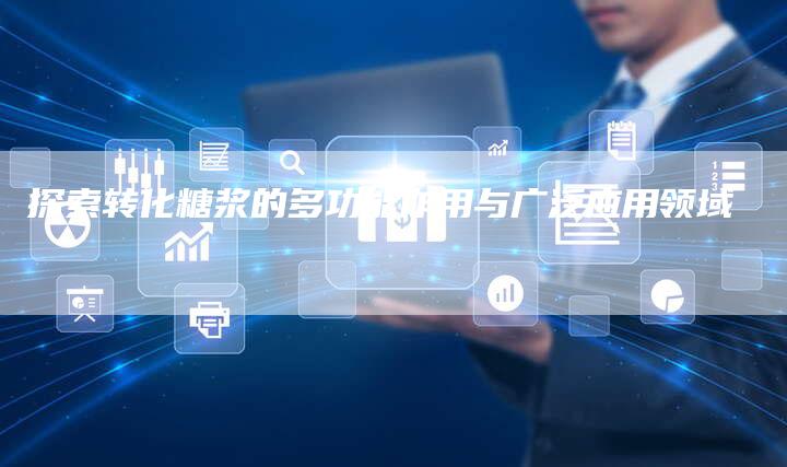 探索转化糖浆的多功能作用与广泛应用领域