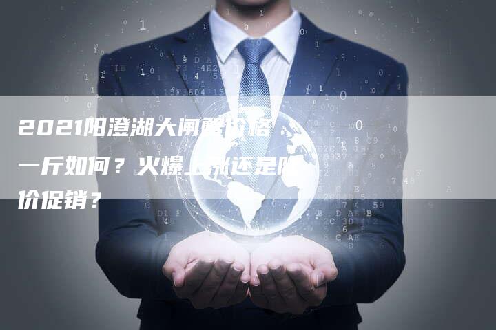 2021阳澄湖大闸蟹价格一斤如何？火爆上涨还是降价促销？