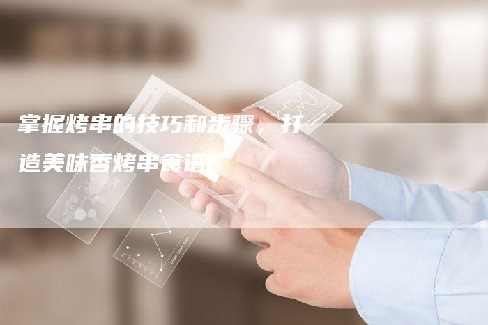 掌握烤串的技巧和步骤，打造美味香烤串食谱