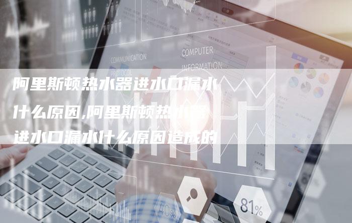 阿里斯顿热水器进水口漏水什么原因,阿里斯顿热水器进水口漏水什么原因造成的