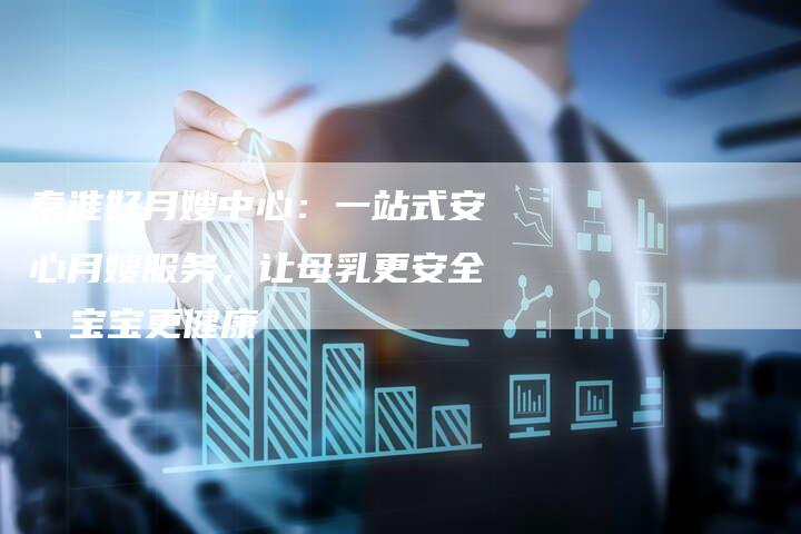 秦淮好月嫂中心：一站式安心月嫂服务，让母乳更安全、宝宝更健康