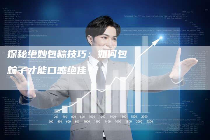 探秘绝妙包粽技巧：如何包粽子才能口感绝佳？