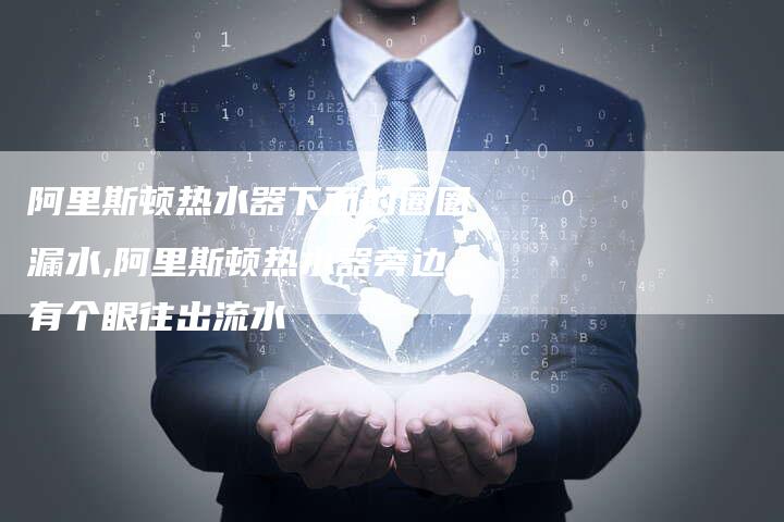 阿里斯顿热水器下面的圈圈漏水,阿里斯顿热水器旁边有个眼往出流水