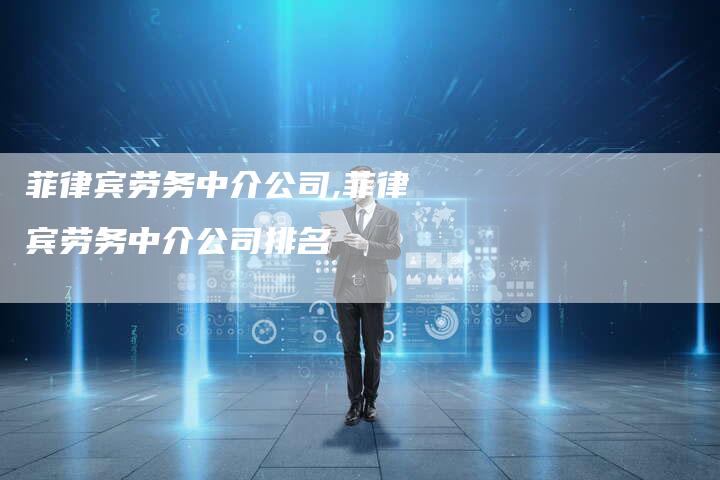 菲律宾劳务中介公司,菲律宾劳务中介公司排名