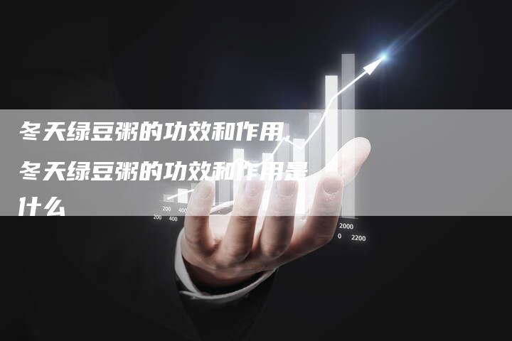 冬天绿豆粥的功效和作用,冬天绿豆粥的功效和作用是什么