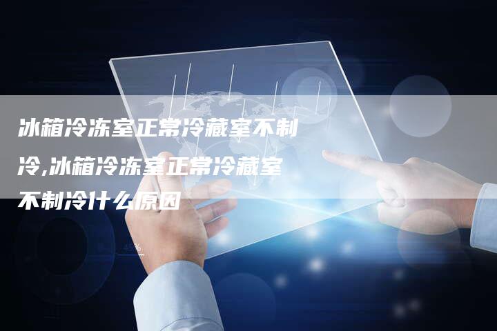冰箱冷冻室正常冷藏室不制冷,冰箱冷冻室正常冷藏室不制冷什么原因