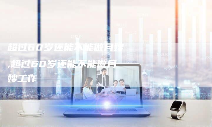 超过60岁还能不能做月嫂,超过60岁还能不能做月嫂工作