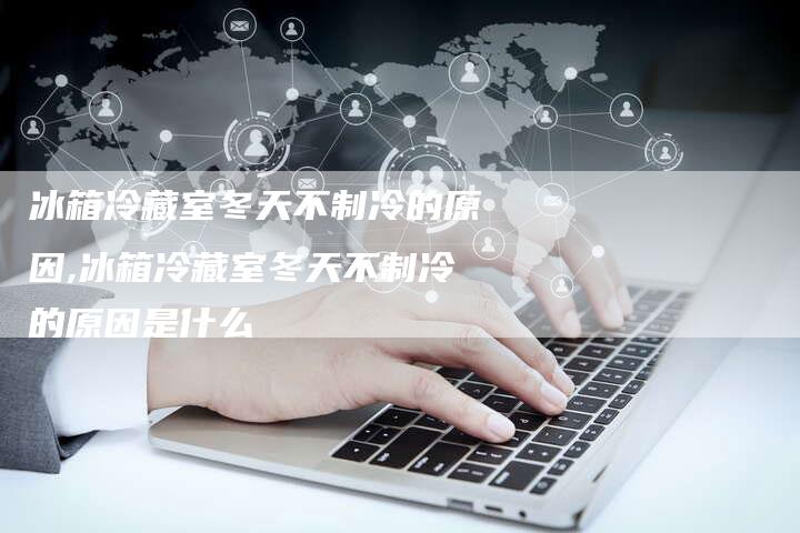 冰箱冷藏室冬天不制冷的原因,冰箱冷藏室冬天不制冷的原因是什么