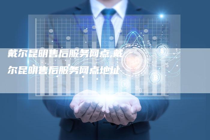 戴尔昆明售后服务网点,戴尔昆明售后服务网点地址